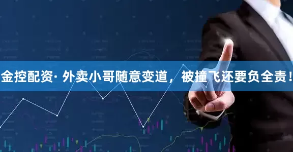 金控配资· 外卖小哥随意变道，被撞飞还要负全责！