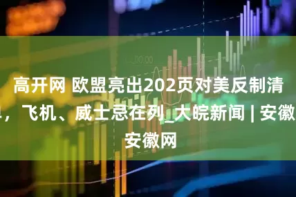 高开网 欧盟亮出202页对美反制清单，飞机、威士忌在列_大皖新闻 | 安徽网