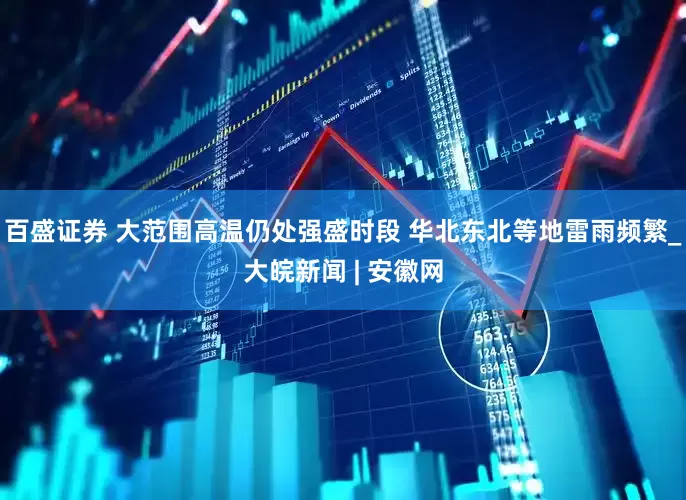 百盛证券 大范围高温仍处强盛时段 华北东北等地雷雨频繁_大皖新闻 | 安徽网