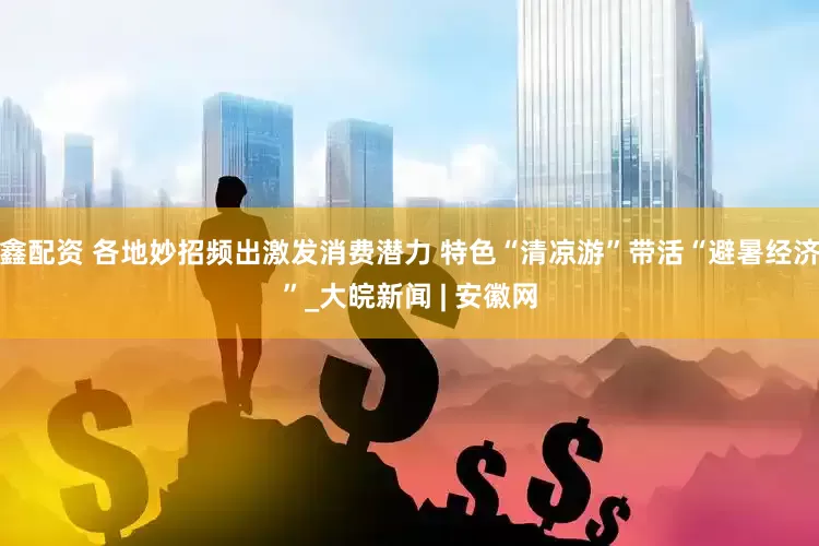 鑫配资 各地妙招频出激发消费潜力 特色“清凉游”带活“避暑经济”_大皖新闻 | 安徽网