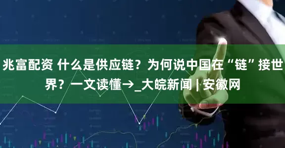 兆富配资 什么是供应链？为何说中国在“链”接世界？一文读懂→_大皖新闻 | 安徽网