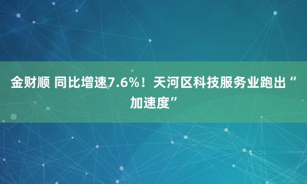金财顺 同比增速7.6%！天河区科技服务业跑出“加速度”