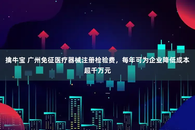 擒牛宝 广州免征医疗器械注册检验费，每年可为企业降低成本超千万元