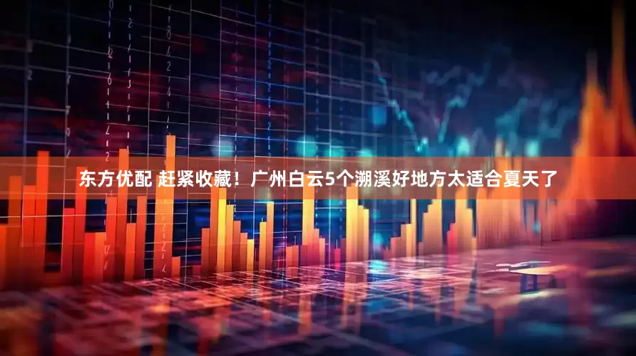 东方优配 赶紧收藏！广州白云5个溯溪好地方太适合夏天了