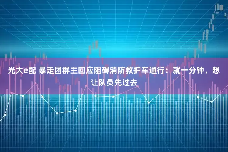 光大e配 暴走团群主回应阻碍消防救护车通行：就一分钟，想让队员先过去