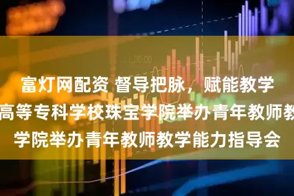 富灯网配资 督导把脉，赋能教学|青岛幼儿师范高等专科学校珠宝学院举办青年教师教学能力指导会