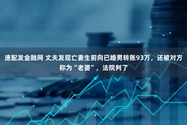 速配发金融网 丈夫发现亡妻生前向已婚男转账93万，还被对方称为“老婆”，法院判了