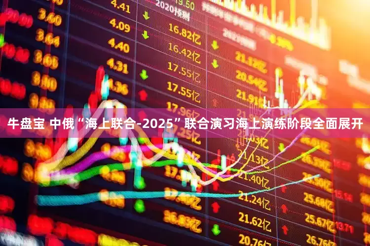 牛盘宝 中俄“海上联合-2025”联合演习海上演练阶段全面展开