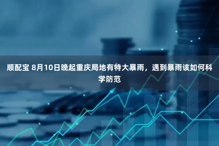 顺配宝 8月10日晚起重庆局地有特大暴雨，遇到暴雨该如何科学防范