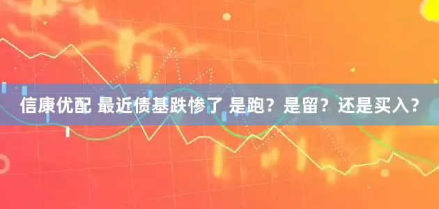 信康优配 最近债基跌惨了 是跑？是留？还是买入？