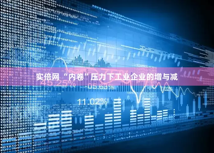 实倍网 “内卷”压力下工业企业的增与减