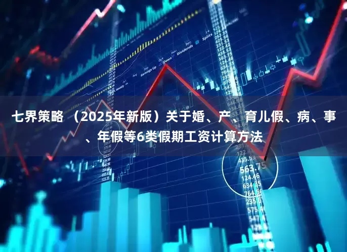 七界策略 （2025年新版）关于婚、产、育儿假、病、事、年假等6类假期工资计算方法