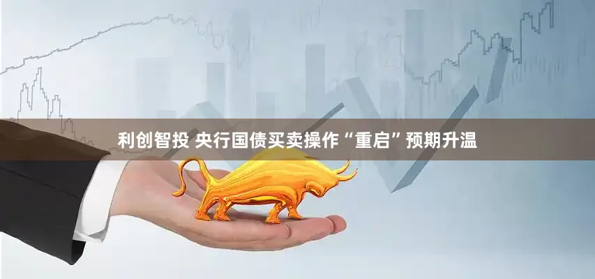 利创智投 央行国债买卖操作“重启”预期升温