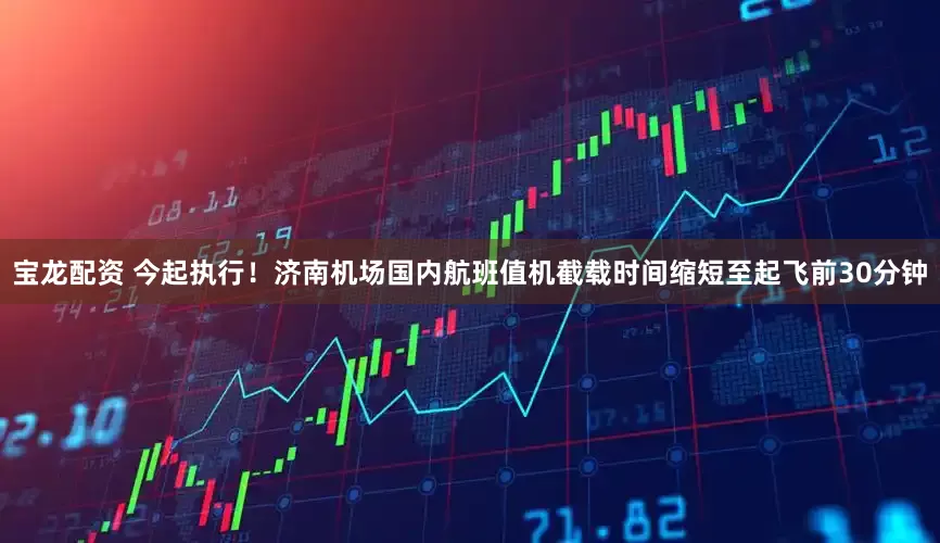宝龙配资 今起执行！济南机场国内航班值机截载时间缩短至起飞前30分钟