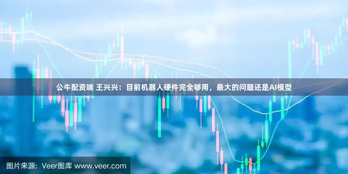 公牛配资端 王兴兴：目前机器人硬件完全够用，最大的问题还是AI模型