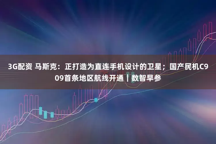 3G配资 马斯克：正打造为直连手机设计的卫星；国产民机C909首条地区航线开通｜数智早参