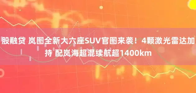股融贷 岚图全新大六座SUV官图来袭！4颗激光雷达加持 配岚海超混续航超1400km