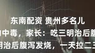 东南配资 贵州多名儿童疑食物中毒，家长：吃三明治后腹泻发烧，一天拉二三十次