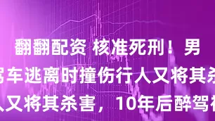 翻翻配资 核准死刑！男子杀人后驾车逃离时撞伤行人又将其杀害，10年后醉驾被抓