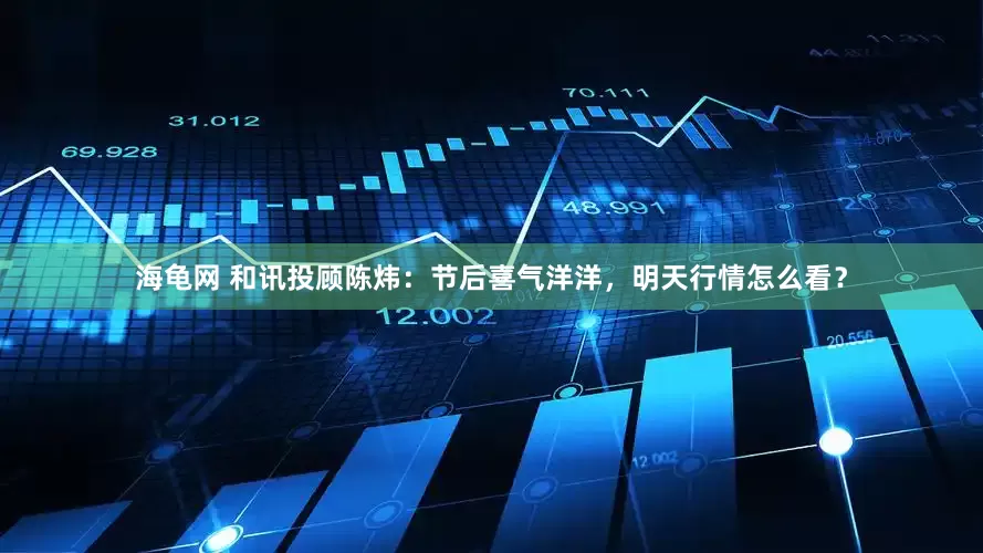 海龟网 和讯投顾陈炜：节后喜气洋洋，明天行情怎么看？