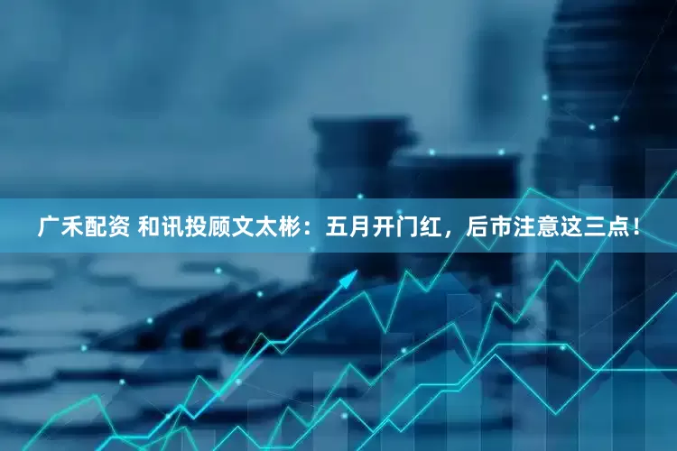 广禾配资 和讯投顾文太彬：五月开门红，后市注意这三点！