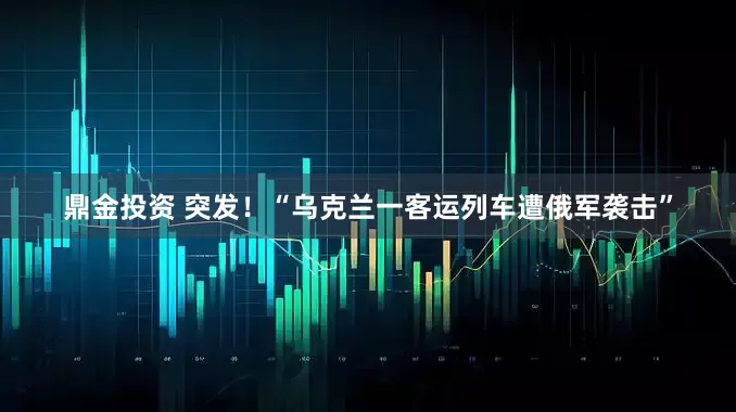 鼎金投资 突发！“乌克兰一客运列车遭俄军袭击”
