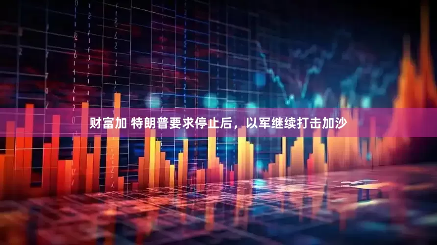 财富加 特朗普要求停止后，以军继续打击加沙