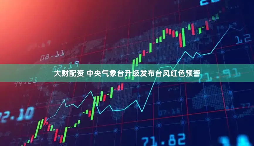 大财配资 中央气象台升级发布台风红色预警