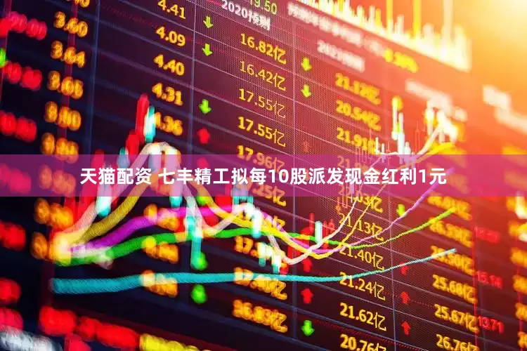 天猫配资 七丰精工拟每10股派发现金红利1元