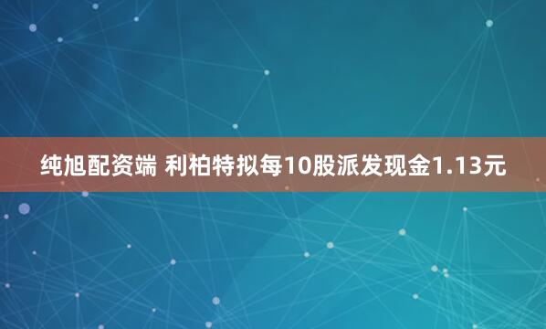 纯旭配资端 利柏特拟每10股派发现金1.13元
