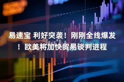 易速宝 利好突袭！刚刚全线爆发！欧美将加快贸易谈判进程