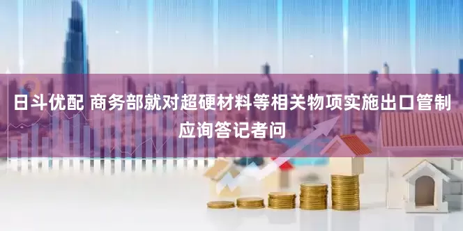 日斗优配 商务部就对超硬材料等相关物项实施出口管制应询答记者问