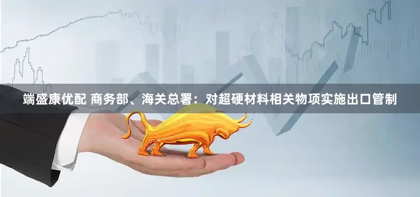 端盛康优配 商务部、海关总署：对超硬材料相关物项实施出口管制