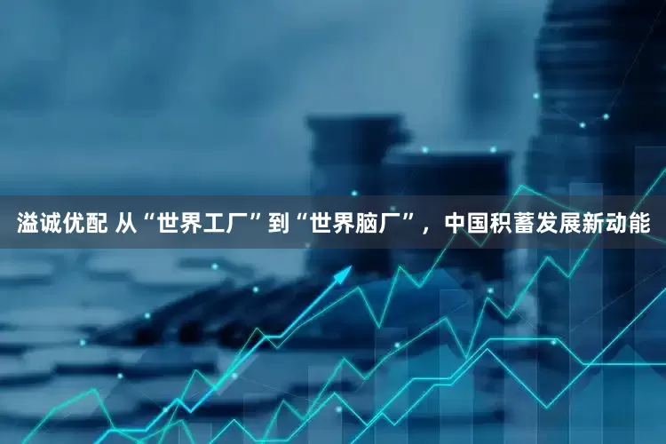 溢诚优配 从“世界工厂”到“世界脑厂”，中国积蓄发展新动能