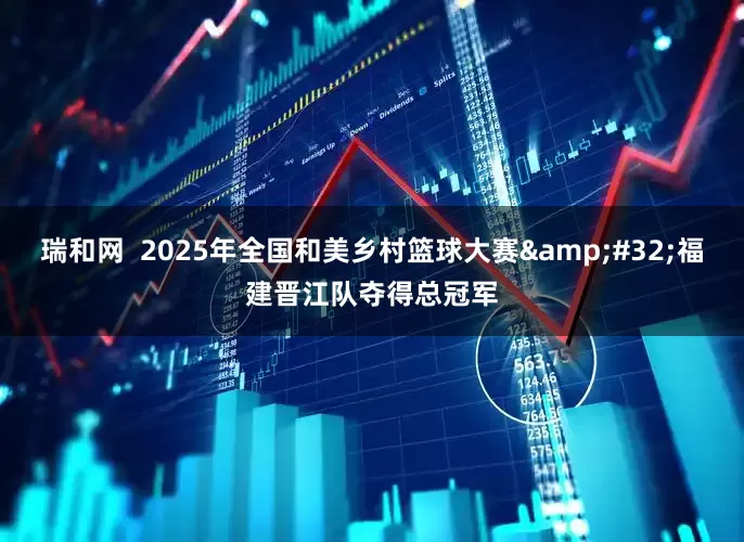 瑞和网  2025年全国和美乡村篮球大赛&#32;福建晋江队夺得总冠军