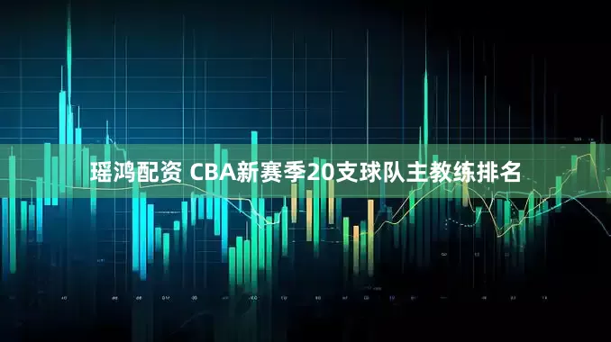 瑶鸿配资 CBA新赛季20支球队主教练排名