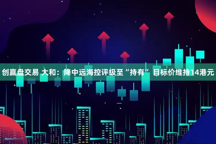 创赢盘交易 大和：降中远海控评级至“持有” 目标价维持14港元
