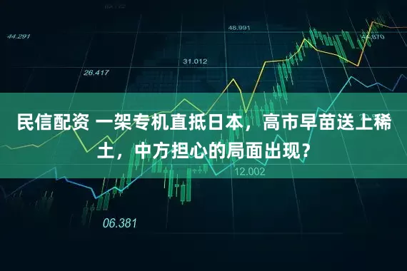民信配资 一架专机直抵日本，高市早苗送上稀土，中方担心的局面出现？