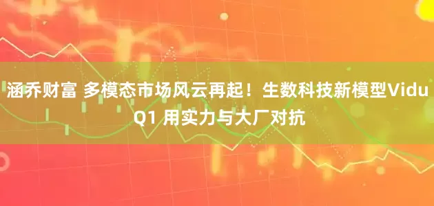 涵乔财富 多模态市场风云再起！生数科技新模型Vidu Q1 用实力与大厂对抗