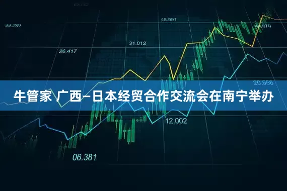 牛管家 广西—日本经贸合作交流会在南宁举办