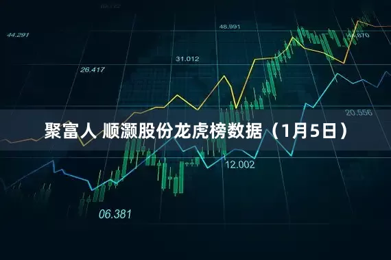 聚富人 顺灏股份龙虎榜数据（1月5日）