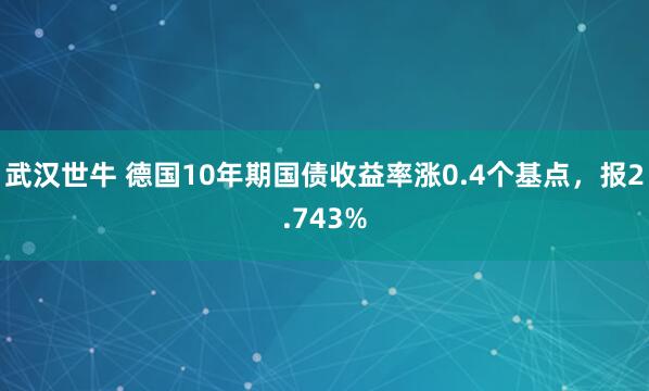武汉世牛 德国10年期国债收益率涨0.4个基点，报2.743%