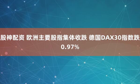 股神配资 欧洲主要股指集体收跌 德国DAX30指数跌0.97%