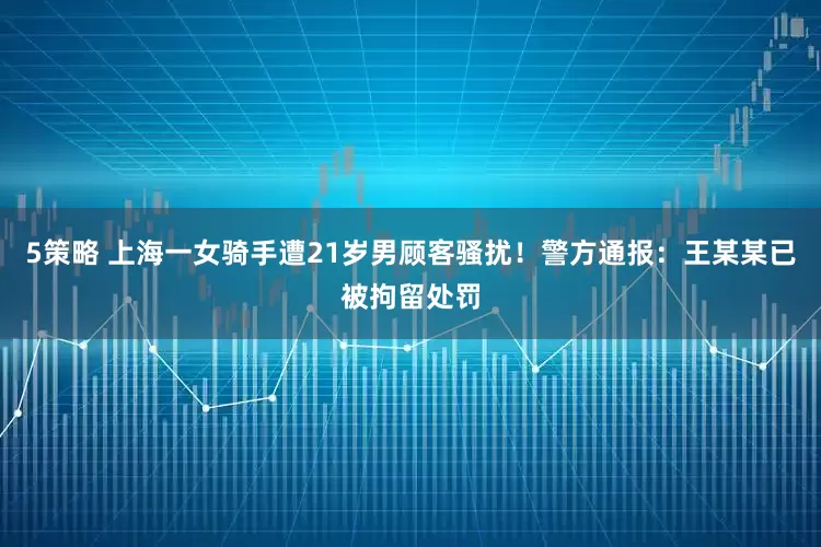 5策略 上海一女骑手遭21岁男顾客骚扰！警方通报：王某某已被拘留处罚