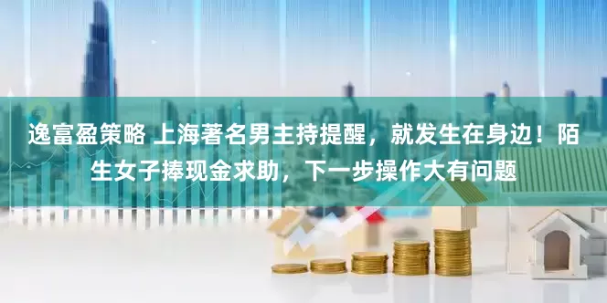 逸富盈策略 上海著名男主持提醒,就发生在身边!陌生女子捧现金求助,下一步操作大有问题