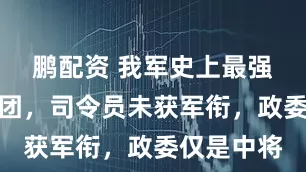 鹏配资 我军史上最强的一个兵团，司令员未获军衔，政委仅是中将