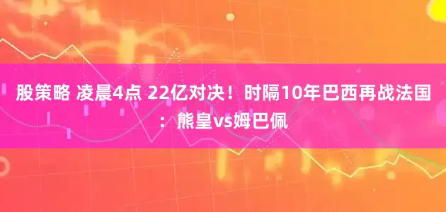 股策略 凌晨4点 22亿对决！时隔10年巴西再战法国：熊皇vs姆巴佩