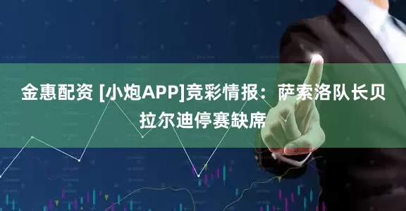 金惠配资 [小炮APP]竞彩情报：萨索洛队长贝拉尔迪停赛缺席