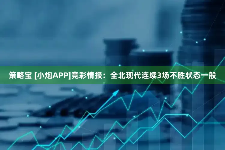 策略宝 [小炮APP]竞彩情报：全北现代连续3场不胜状态一般