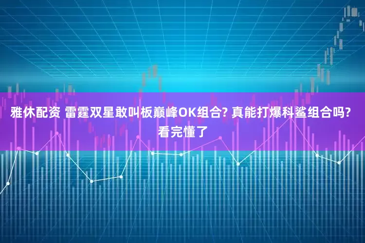 雅休配资 雷霆双星敢叫板巅峰OK组合? 真能打爆科鲨组合吗? 看完懂了